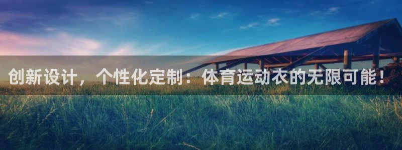 球王会体育：创新设计，个性化定制：体育运动衣的无限可能！