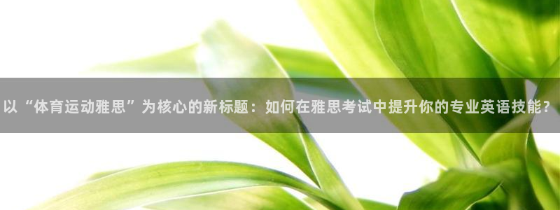 球王会体育：以“体育运动雅思”为核心的新标题：如何在雅思考试中提升你的专业英语技能？
