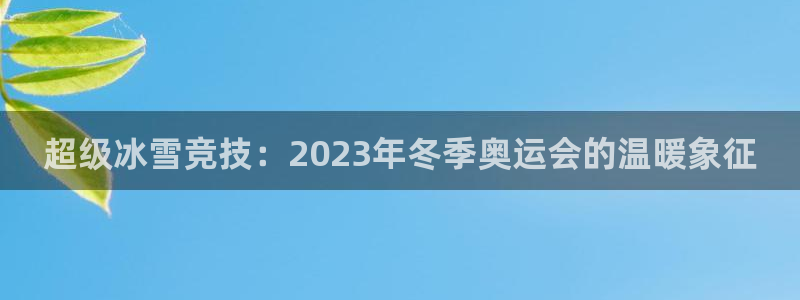 球王会体育：超级冰雪竞技：2023年冬季奥运会的温暖象征
