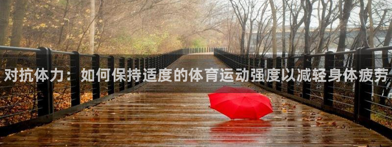 球王会体育：对抗体力：如何保持适度的体育运动强度以减轻身体疲劳