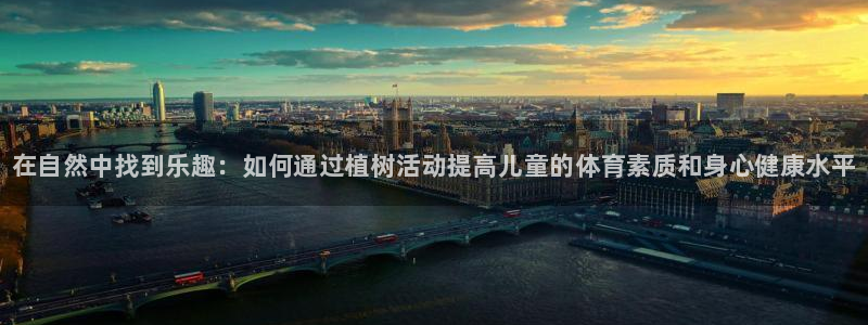 球王会体育：在自然中找到乐趣：如何通过植树活动提高儿童的体育素质和身心健康水平