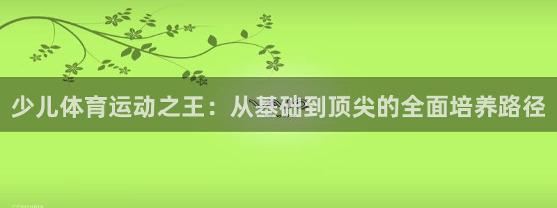 球王会体育：少儿体育运动之王：从基础到顶尖的全面培养路径