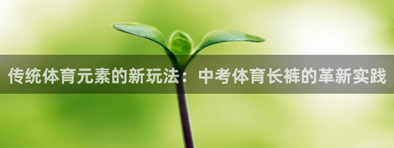 球王会体育：传统体育元素的新玩法：中考体育长裤的革新实践