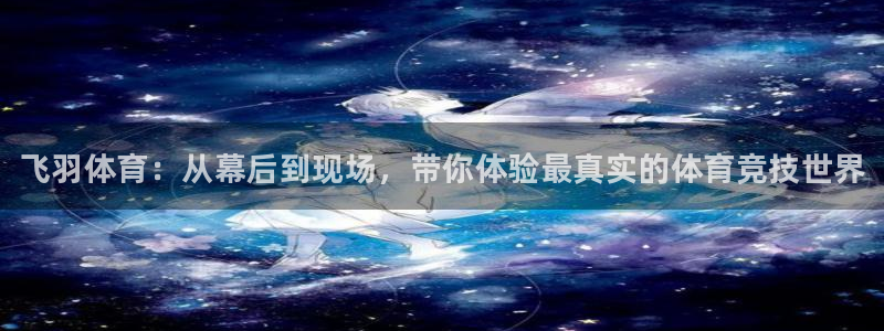球王会体育：飞羽体育：从幕后到现场，带你体验最真实的体育竞技世界