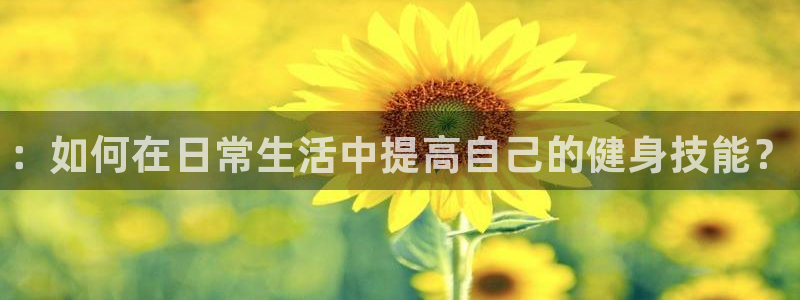 球王会体育：：如何在日常生活中提高自己的健身技能？