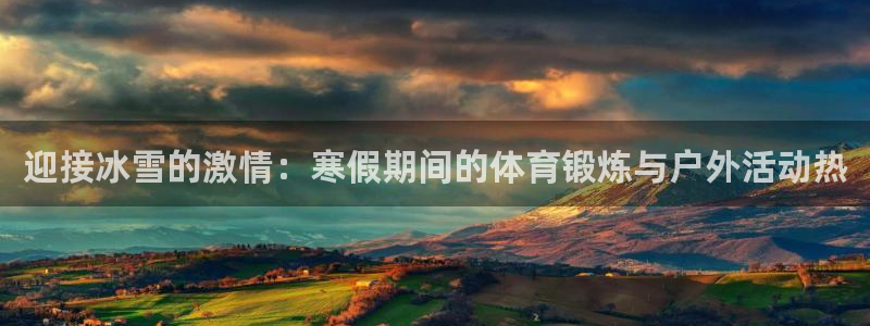 球王会体育：迎接冰雪的激情：寒假期间的体育锻炼与户外活动热