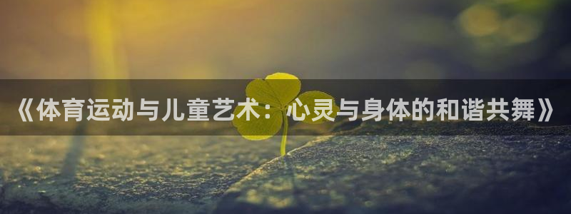 球王会体育：《体育运动与儿童艺术：心灵与身体的和谐共舞》