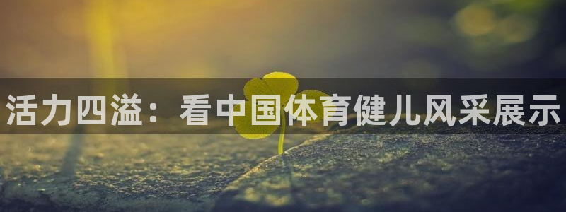球王会体育：活力四溢：看中国体育健儿风采展示