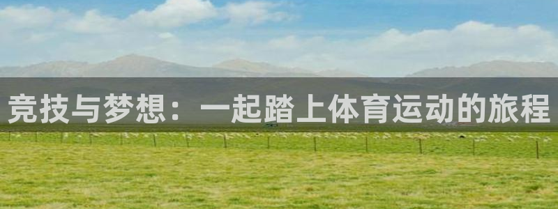 球王会体育：竞技与梦想：一起踏上体育运动的旅程